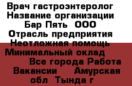 Врач-гастроэнтеролог › Название организации ­ Бар Пять, ООО › Отрасль предприятия ­ Неотложная помощь › Минимальный оклад ­ 150 000 - Все города Работа » Вакансии   . Амурская обл.,Тында г.